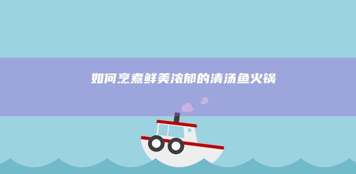 如何烹煮鲜美浓郁的清汤鱼火锅